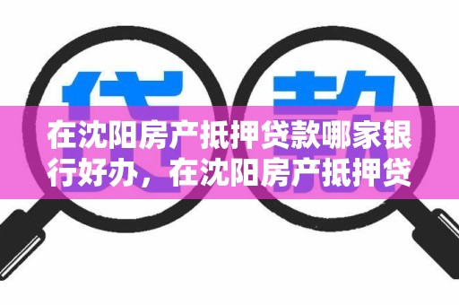 在沈阳房产抵押贷款哪家银行好办，在沈阳房产抵押贷款哪家银行好办理