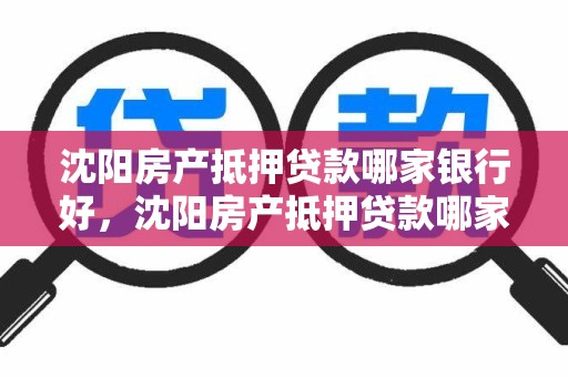 沈阳房产抵押贷款哪家银行好，沈阳房产抵押贷款哪家银行好申请