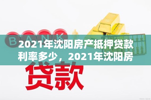 2021年沈阳房产抵押贷款利率多少,2021年沈阳房产抵押贷款利率多少呢