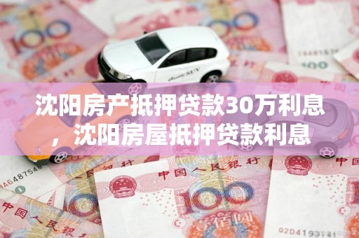 沈阳房产抵押贷款30万利息，沈阳房屋抵押贷款利息