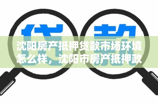 沈阳房产抵押贷款市场环境怎么样，沈阳市房产抵押政策