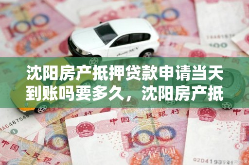 沈阳房产抵押贷款申请当天到账吗要多久，沈阳房产抵押贷款申请当天到账吗要多久才能到账