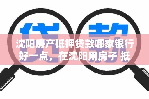 沈阳房产抵押贷款哪家银行好一点，在沈阳用房子 抵押贷款的银行