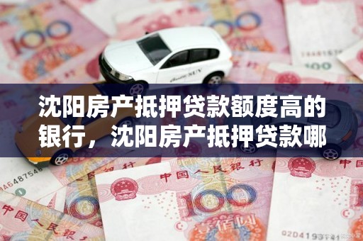 沈阳房产抵押贷款额度高的银行，沈阳房产抵押贷款哪家银行好办