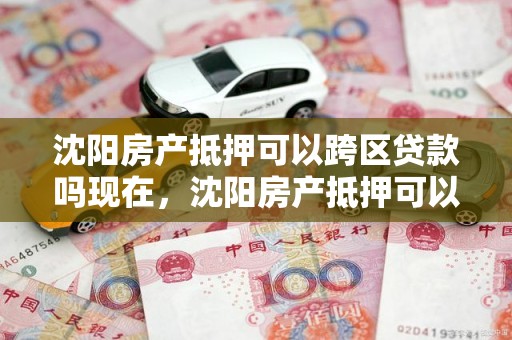 沈阳房产抵押可以跨区贷款吗现在，沈阳房产抵押可以跨区贷款吗现在怎么办