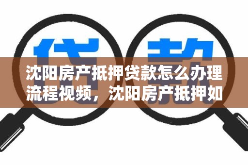 沈阳房产抵押贷款怎么办理流程视频，沈阳房产抵押如何办理流程