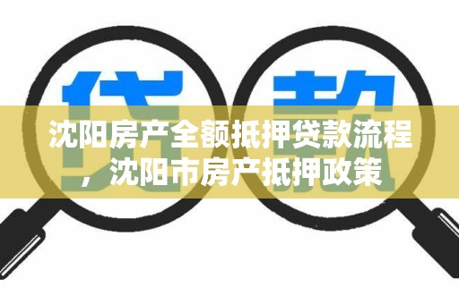 沈阳房产全额抵押贷款流程,沈阳市房产抵押政策