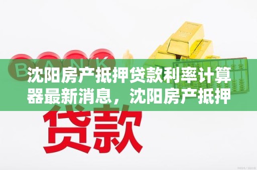 沈阳房产抵押贷款利率计算器最新消息，沈阳房产抵押贷款利率多少
