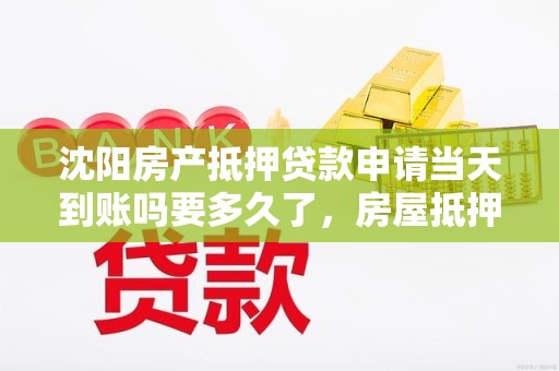 沈阳房产抵押贷款申请当天到账吗要多久了，房屋抵押贷款 沈阳