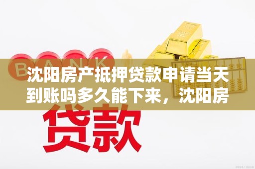 沈阳房产抵押贷款申请当天到账吗多久能下来，沈阳房产抵押贷款手续