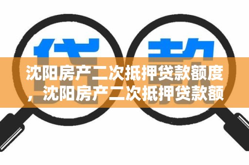 沈阳房产二次抵押贷款额度，沈阳房产二次抵押贷款额度怎么算