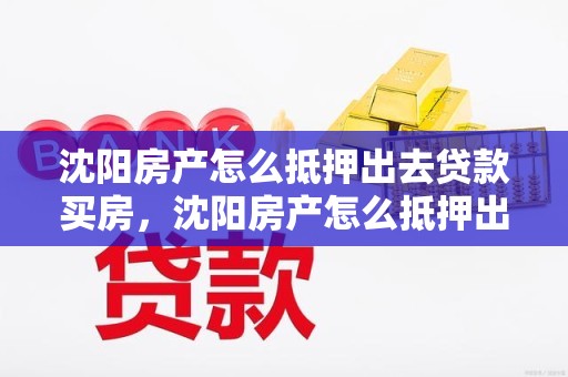 沈阳房产怎么抵押出去贷款买房，沈阳房产怎么抵押出去贷款买房的