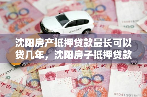 沈阳房产抵押贷款最长可以贷几年，沈阳房子抵押贷款