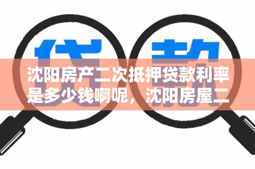 沈阳房产二次抵押贷款利率是多少钱啊呢，沈阳房屋二次贷款