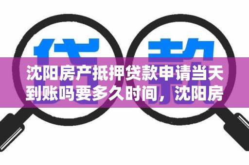 沈阳房产抵押贷款申请当天到账吗要多久时间，沈阳房产抵押贷款申请当天到账吗要多久时间