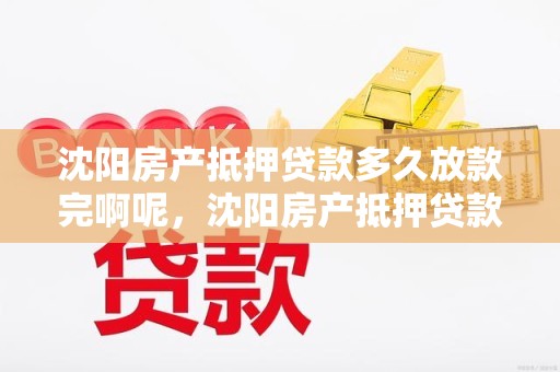 沈阳房产抵押贷款多久放款完啊呢，沈阳房产抵押贷款多久放款完啊呢多少钱