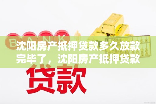 沈阳房产抵押贷款多久放款完毕了，沈阳房产抵押贷款多久放款完毕了啊