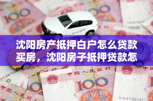 沈阳房产抵押白户怎么贷款买房，沈阳房子抵押贷款怎么贷