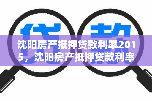 沈阳房产抵押贷款利率2015，沈阳房产抵押贷款利率多少