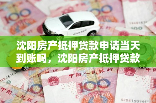 沈阳房产抵押贷款申请当天到账吗，沈阳房产抵押贷款申请当天到账吗多久