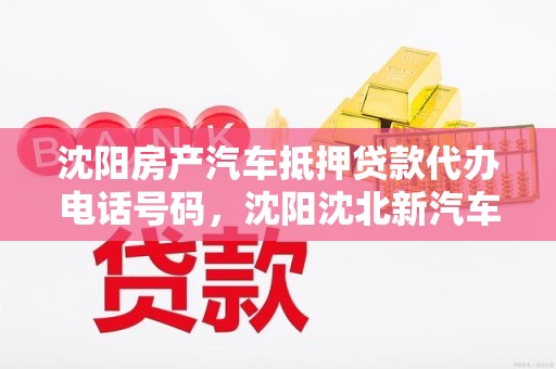 沈阳房产汽车抵押贷款代办电话号码，沈阳沈北新汽车抵押贷款