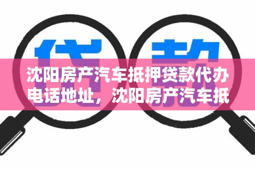 沈阳房产汽车抵押贷款代办电话地址，沈阳房产汽车抵押贷款代办电话地址是多少