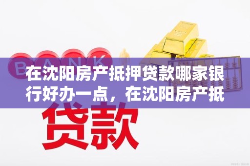 在沈阳房产抵押贷款哪家银行好办一点，在沈阳房产抵押贷款哪家银行好办一点呢