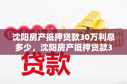 沈阳房产抵押贷款30万利息多少，沈阳房产抵押贷款30万利息多少呢