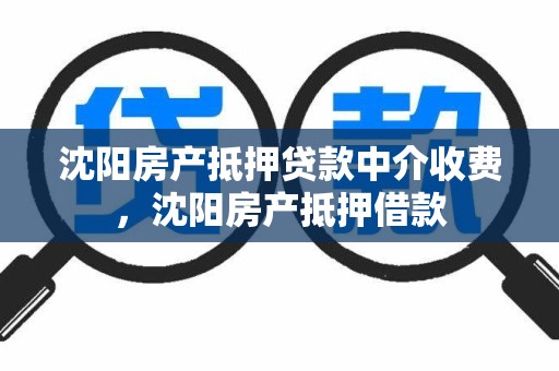沈阳房产抵押贷款中介收费，沈阳房产抵押借款