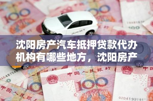 沈阳房产汽车抵押贷款代办机构有哪些地方，沈阳房产汽车抵押贷款代办机构有哪些地方可以办理