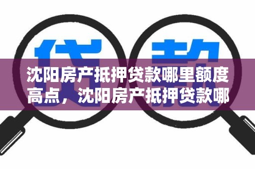 沈阳房产抵押贷款哪里额度高点，沈阳房产抵押贷款哪家银行好办
