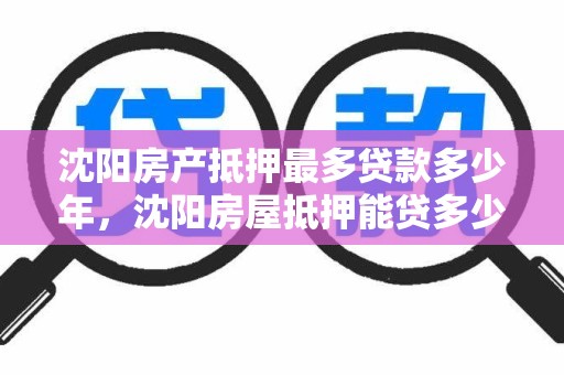 沈阳房产抵押最多贷款多少年，沈阳房屋抵押能贷多少