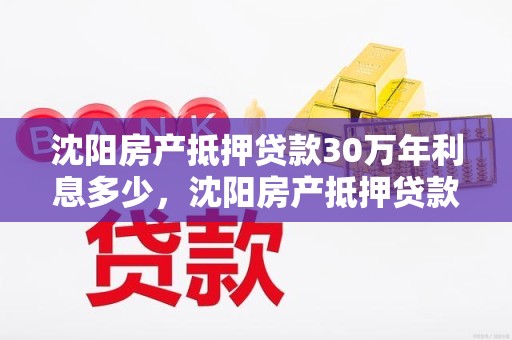 沈阳房产抵押贷款30万年利息多少，沈阳房产抵押贷款30万年利息多少呢