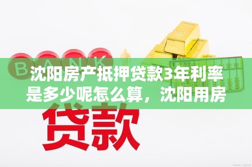 沈阳房产抵押贷款3年利率是多少呢怎么算，沈阳用房子抵押贷款利率多少