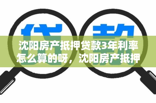 沈阳房产抵押贷款3年利率怎么算的呀，沈阳房产抵押贷款3年利率怎么算的呀多少