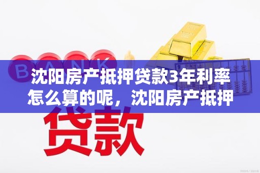 沈阳房产抵押贷款3年利率怎么算的呢，沈阳房产抵押贷款3年利率怎么算的呢多少钱