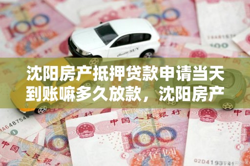 沈阳房产抵押贷款申请当天到账嘛多久放款，沈阳房产抵押贷款申请当天到账嘛多久放款成功