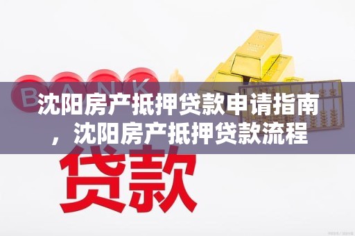 沈阳房产抵押贷款申请指南，沈阳房产抵押贷款流程