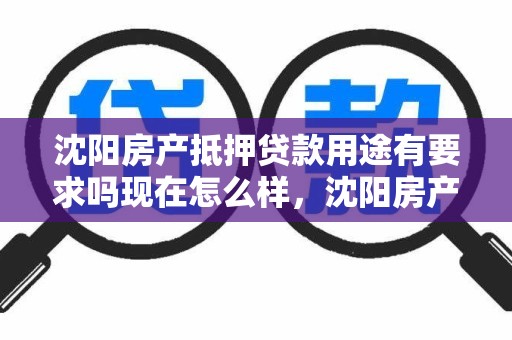 沈阳房产抵押贷款用途有要求吗现在怎么样,沈阳房产抵押贷款用途有要求吗现在怎么样了