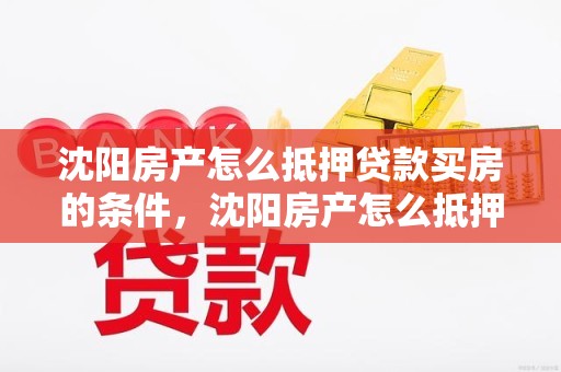 沈阳房产怎么抵押贷款买房的条件，沈阳房产怎么抵押贷款买房的条件呢