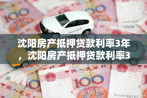 沈阳房产抵押贷款利率3年，沈阳房产抵押贷款利率3年是多少