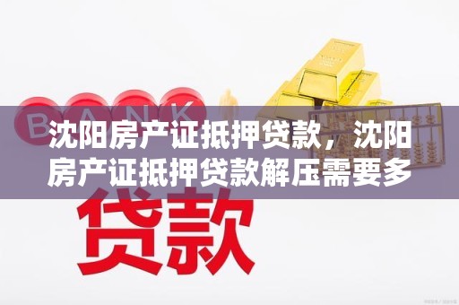 沈阳房产证抵押贷款，沈阳房产证抵押贷款解压需要多久