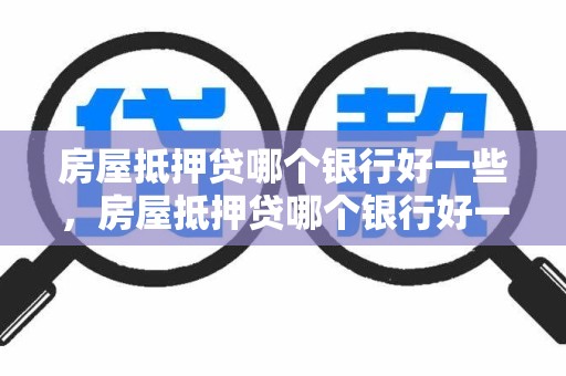房屋抵押贷哪个银行好一些，房屋抵押贷哪个银行好一些呢