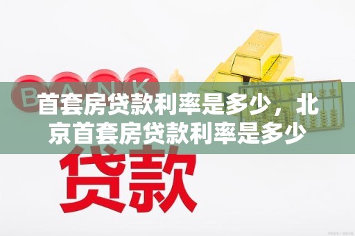 首套房贷款利率是多少，北京首套房贷款利率是多少
