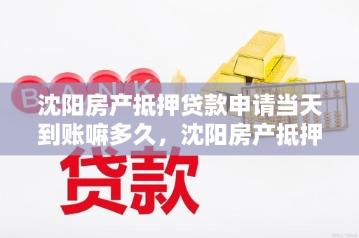 沈阳房产抵押贷款申请当天到账嘛多久，沈阳房产抵押贷款手续