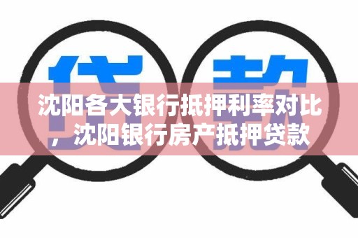 沈阳各大银行抵押利率对比，沈阳银行房产抵押贷款
