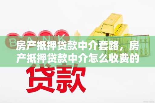 房产抵押贷款中介套路，房产抵押贷款中介怎么收费的