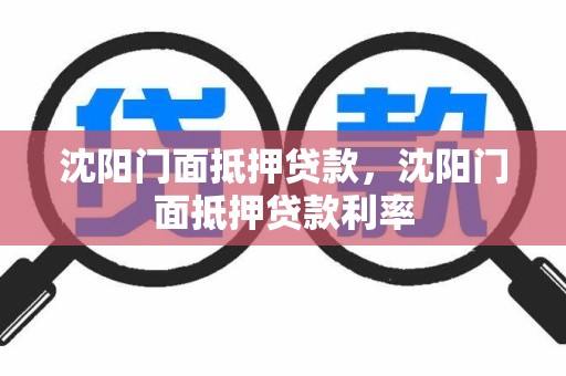沈阳门面抵押贷款，沈阳门面抵押贷款利率