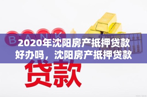 2020年沈阳房产抵押贷款好办吗，沈阳房产抵押贷款贷款