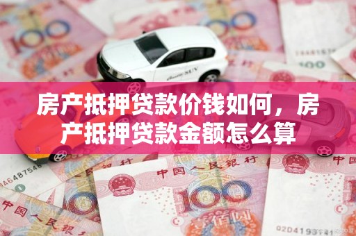 房产抵押贷款价钱如何，房产抵押贷款金额怎么算